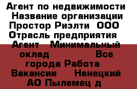 Агент по недвижимости › Название организации ­ Простор-Риэлти, ООО › Отрасль предприятия ­ Агент › Минимальный оклад ­ 140 000 - Все города Работа » Вакансии   . Ненецкий АО,Пылемец д.